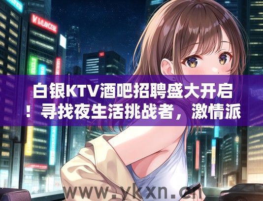 白银KTV酒吧招聘盛大开启！寻找夜生活挑战者，激情派对热聘中