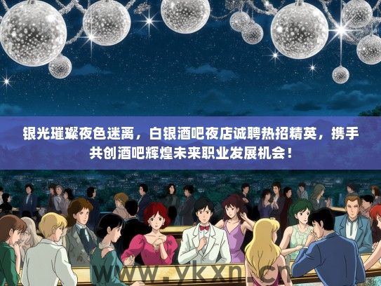 银光璀璨夜色迷离，白银酒吧夜店诚聘热招精英，携手共创酒吧辉煌未来职业发展机会！