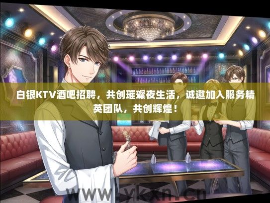 白银KTV酒吧招聘，共创璀璨夜生活，诚邀加入服务精英团队，共创辉煌！