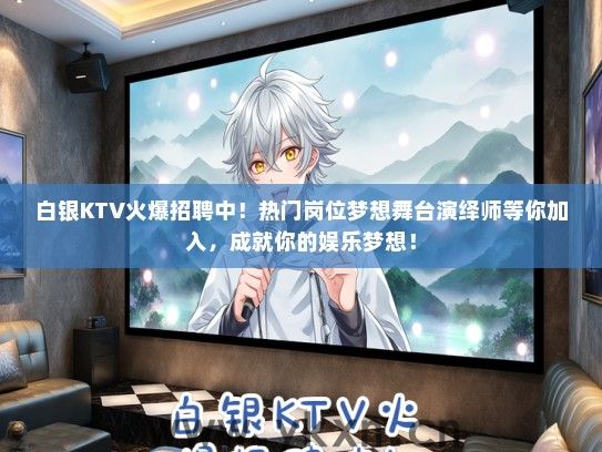 白银KTV火爆招聘中！热门岗位梦想舞台演绎师等你加入，成就你的娱乐梦想！